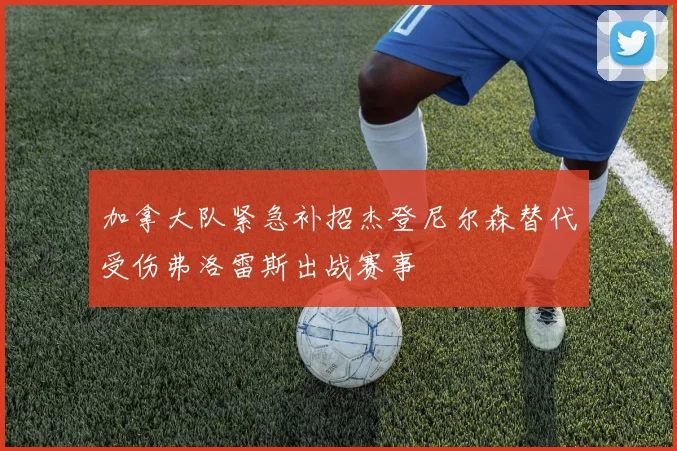 加拿大队紧急补招杰登尼尔森替代受伤弗洛雷斯出战赛事