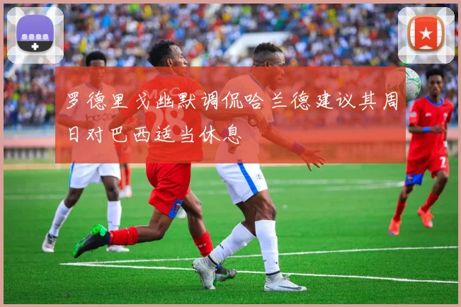 罗德里戈幽默调侃哈兰德建议其周日对巴西适当休息