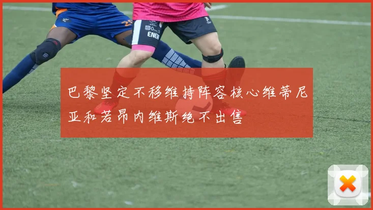 巴黎坚定不移维持阵容核心维蒂尼亚和若昂内维斯绝不出售