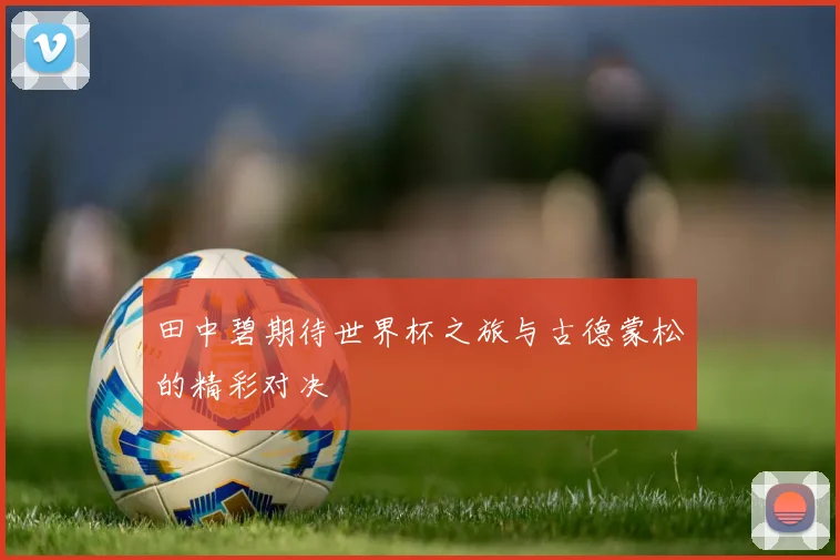 田中碧期待世界杯之旅与古德蒙松的精彩对决