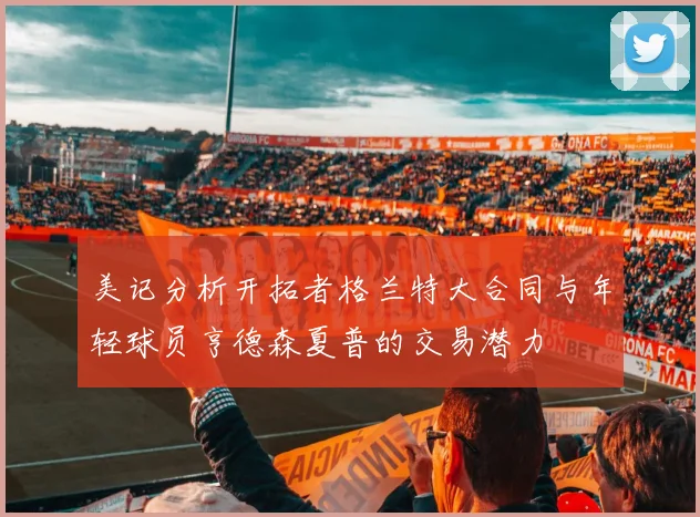 美记分析开拓者格兰特大合同与年轻球员亨德森夏普的交易潜力