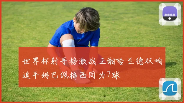 世界杯射手榜激战正酣哈兰德双响追平姆巴佩梅西同为7球