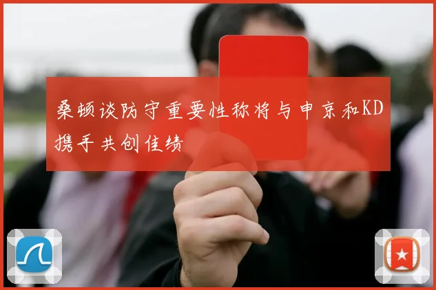 桑顿谈防守重要性称将与申京和KD携手共创佳绩