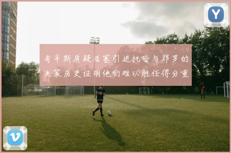 考辛斯质疑活塞引进托哈与邓罗的决策历史证明他们难以胜任得分重任