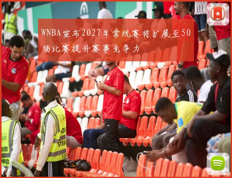 WNBA宣布2027年常规赛将扩展至50场比赛提升赛事竞争力
