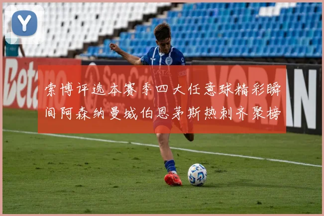 索博评选本赛季四大任意球精彩瞬间阿森纳曼城伯恩茅斯热刺齐聚榜单