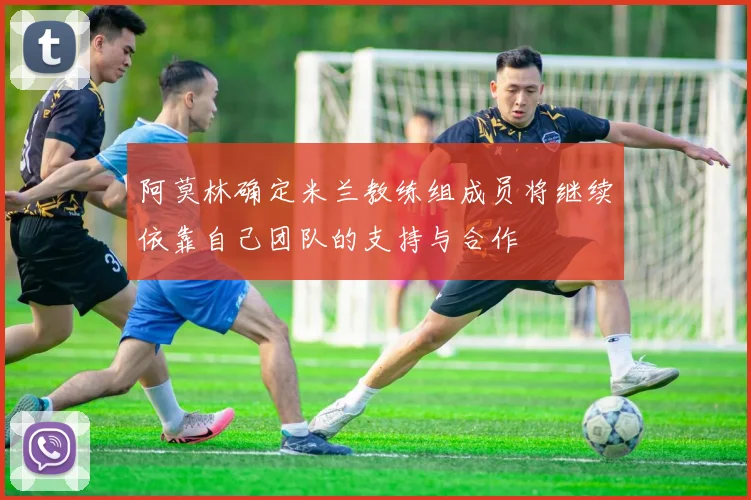 阿莫林确定米兰教练组成员将继续依靠自己团队的支持与合作