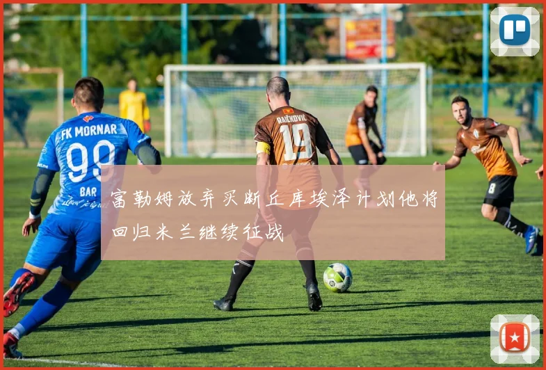 富勒姆放弃买断丘库埃泽计划他将回归米兰继续征战