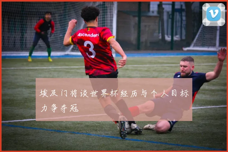 埃及门将谈世界杯经历与个人目标力争夺冠