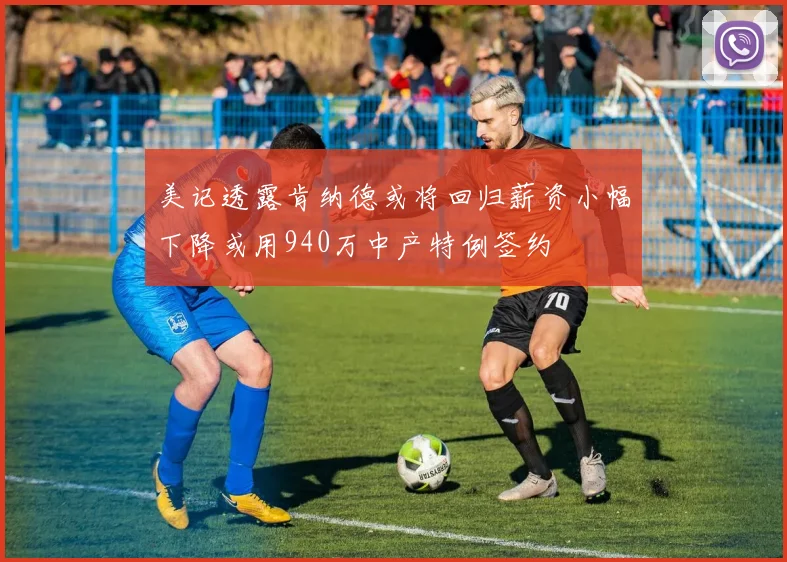 美记透露肯纳德或将回归薪资小幅下降或用940万中产特例签约